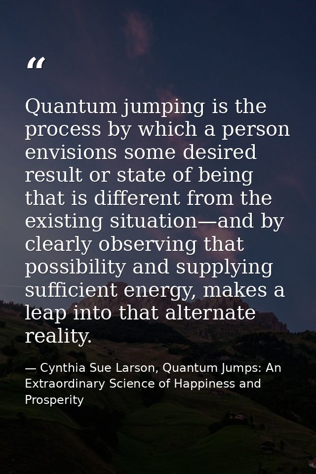 Quantum jumping is the process by which a person envisions some desired result or state of being that is different from  — Cynthia Sue Larson, Quantum Jumps: An Extraordinary Science of Happiness and Prosperity