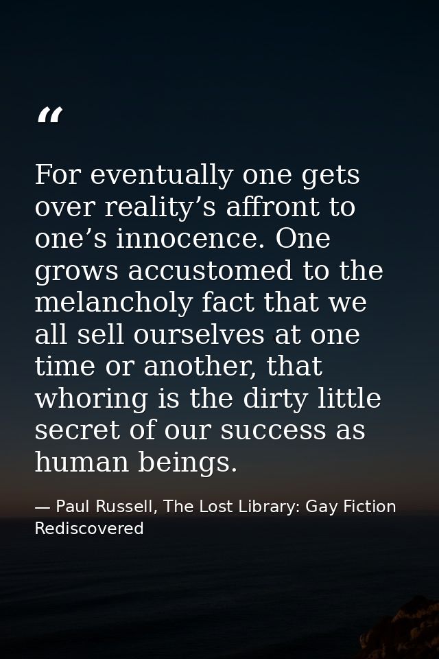 For eventually one gets over reality’s affront to one’s innocence. One grows accustomed to the melancholy fact that we a — Paul Russell, The Lost Library: Gay Fiction Rediscovered