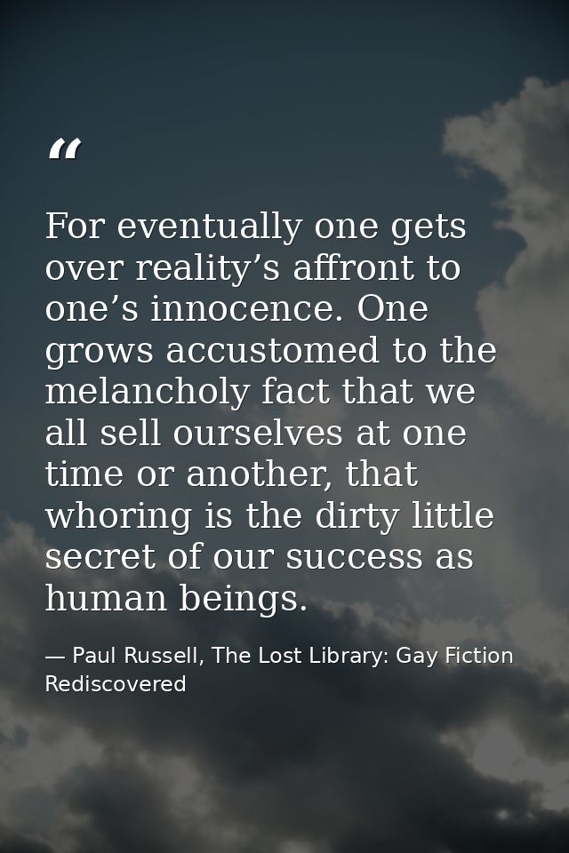 For eventually one gets over reality’s affront to one’s innocence. One grows accustomed to the melancholy fact that we a — Paul Russell, The Lost Library: Gay Fiction Rediscovered