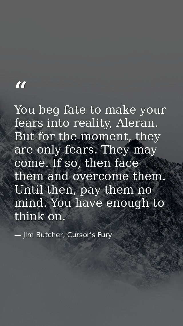 You beg fate to make your fears into reality, Aleran. But for the moment, they are only fears. They may come. If so, the — Jim Butcher, Cursor's Fury
