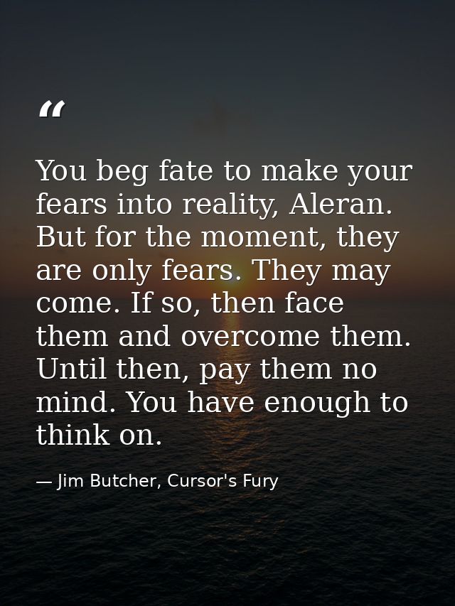 You beg fate to make your fears into reality, Aleran. But for the moment, they are only fears. They may come. If so, the — Jim Butcher, Cursor's Fury