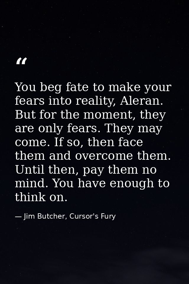 You beg fate to make your fears into reality, Aleran. But for the moment, they are only fears. They may come. If so, the — Jim Butcher, Cursor's Fury