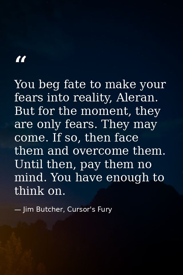 You beg fate to make your fears into reality, Aleran. But for the moment, they are only fears. They may come. If so, the — Jim Butcher, Cursor's Fury