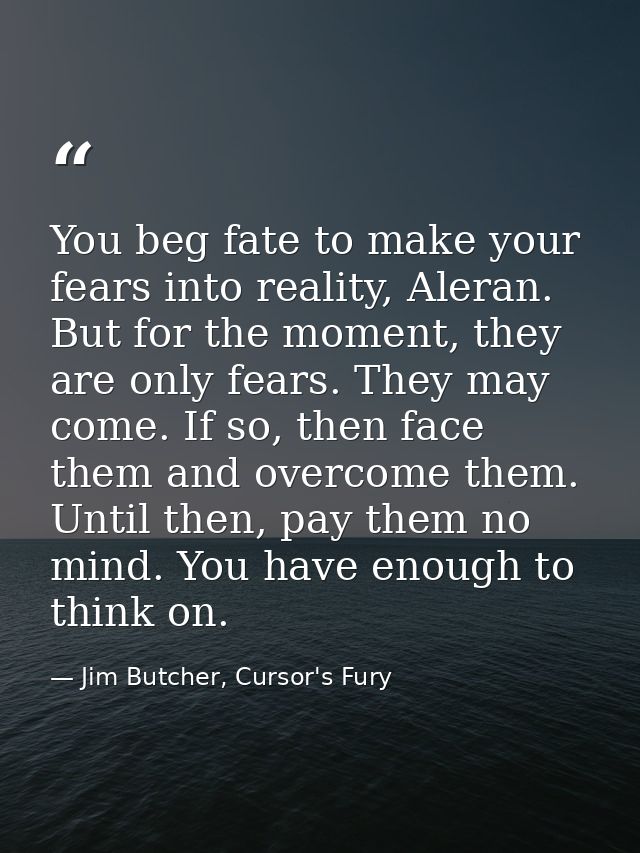 You beg fate to make your fears into reality, Aleran. But for the moment, they are only fears. They may come. If so, the — Jim Butcher, Cursor's Fury