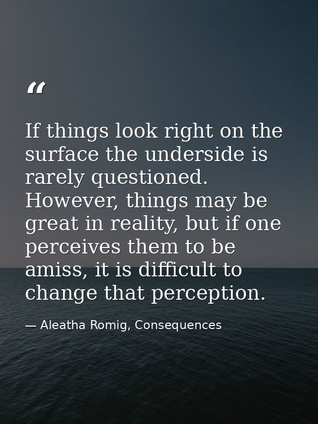 If things look right on the surface the underside is rarely questioned. However, things may be great in reality, but if  — Aleatha Romig, Consequences