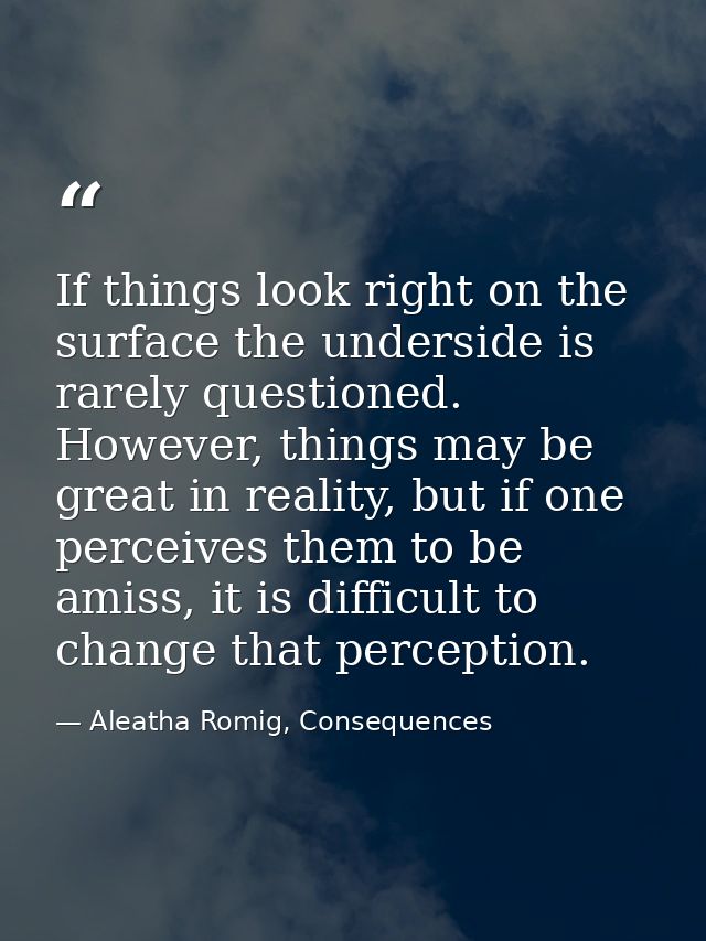 If things look right on the surface the underside is rarely questioned. However, things may be great in reality, but if  — Aleatha Romig, Consequences