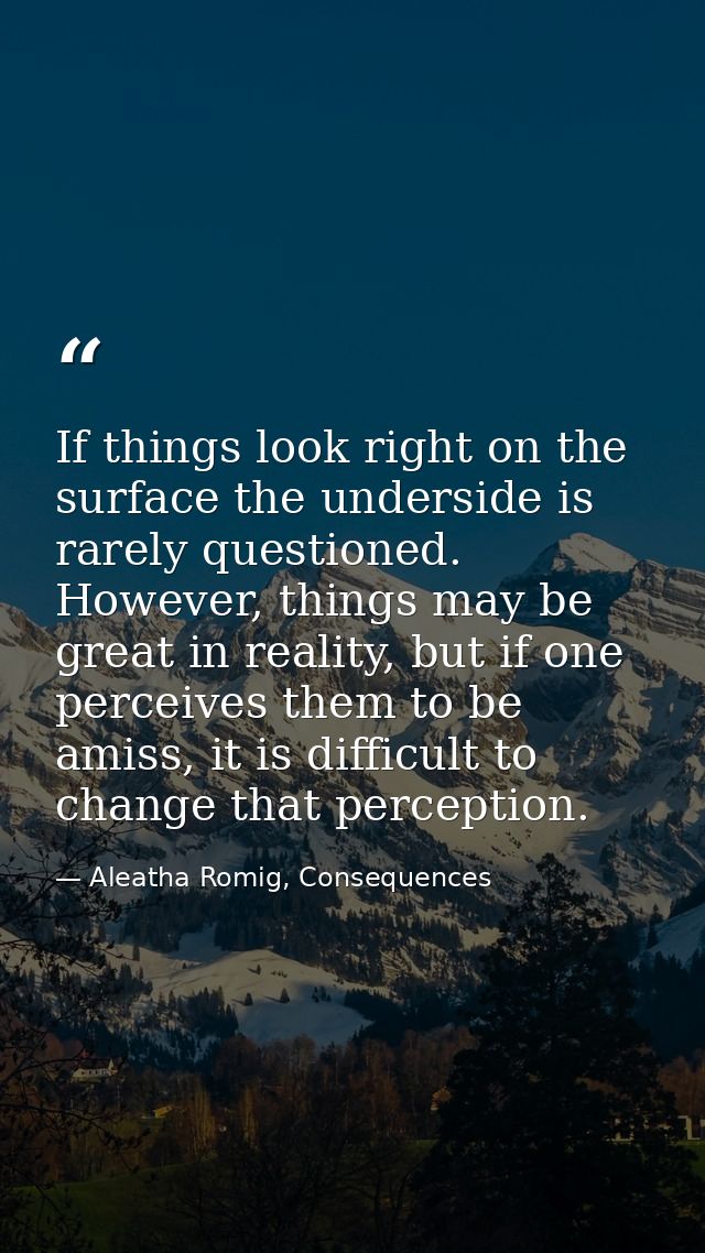 If things look right on the surface the underside is rarely questioned. However, things may be great in reality, but if  — Aleatha Romig, Consequences