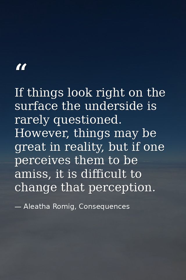 If things look right on the surface the underside is rarely questioned. However, things may be great in reality, but if  — Aleatha Romig, Consequences