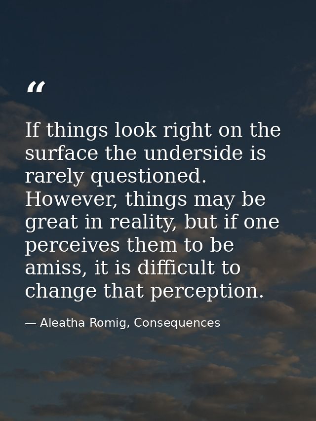 If things look right on the surface the underside is rarely questioned. However, things may be great in reality, but if  — Aleatha Romig, Consequences