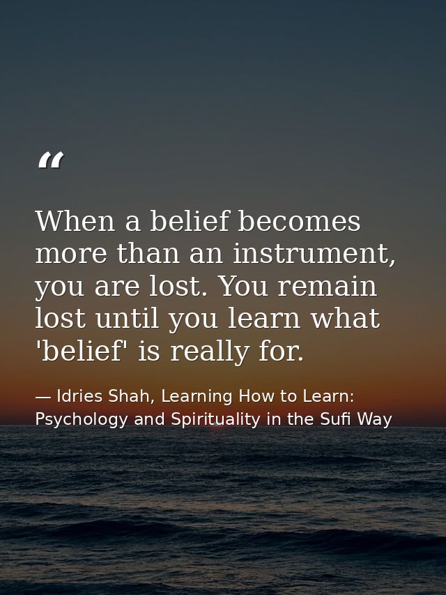 When a belief becomes more than an instrument, you are lost. You remain lost until you learn what 'belief' is really for — Idries Shah, Learning How to Learn: Psychology and Spirituality in the Sufi Way