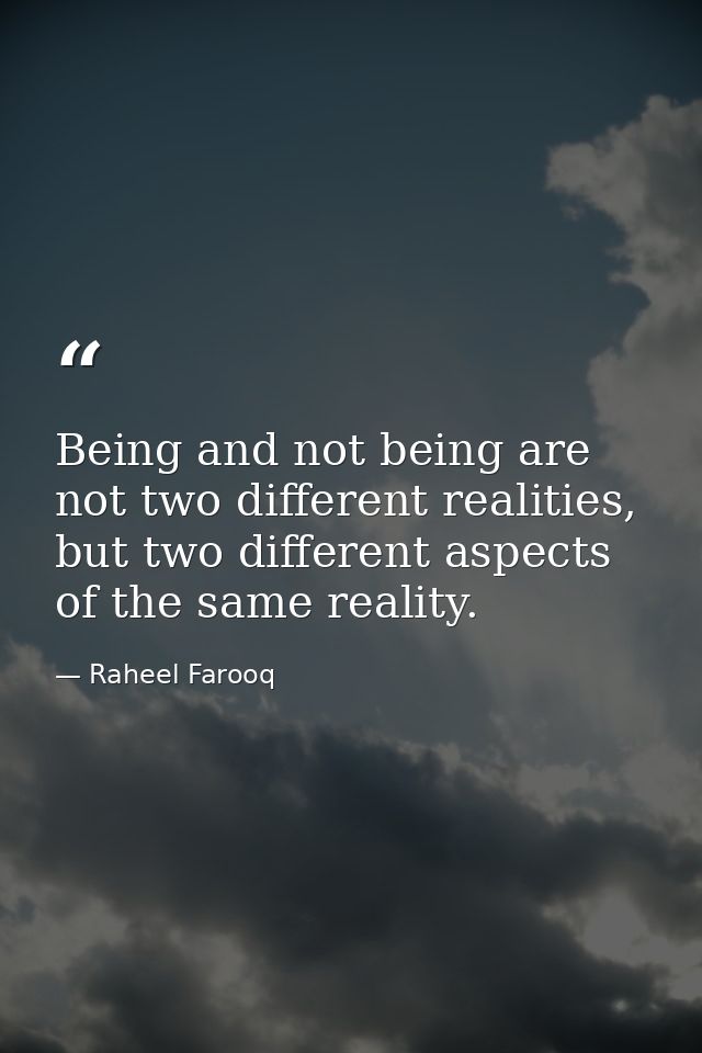 Being and not being are not two different realities, but two different aspects of the same reality. — Raheel Farooq
