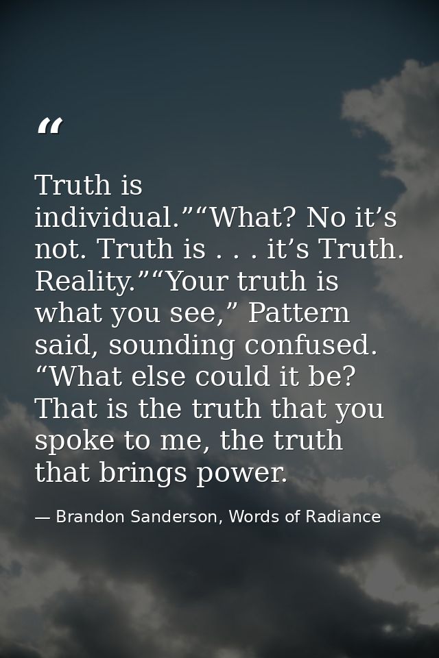 Truth is individual.”“What? No it’s not. Truth is . . . it’s Truth. Reality.”“Your truth is what you see,” Pattern said, — Brandon Sanderson, Words of Radiance
