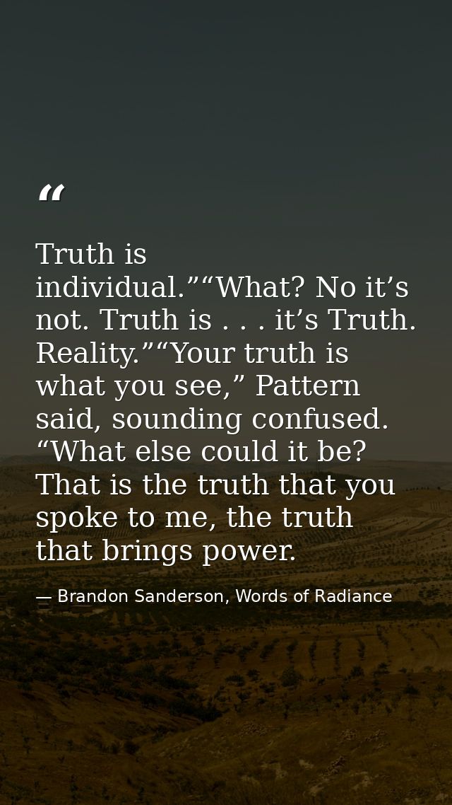 Truth is individual.”“What? No it’s not. Truth is . . . it’s Truth. Reality.”“Your truth is what you see,” Pattern said, — Brandon Sanderson, Words of Radiance