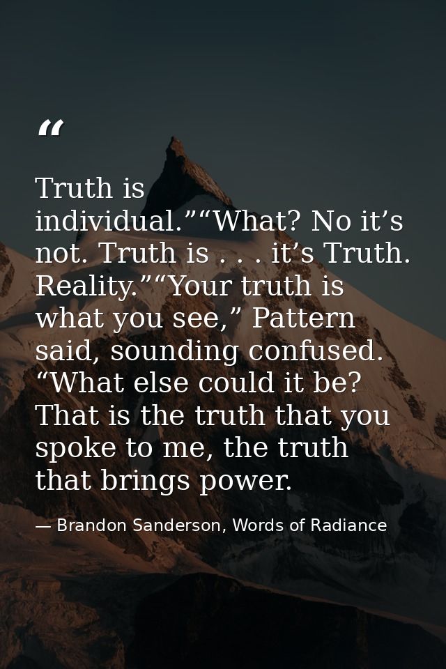 Truth is individual.”“What? No it’s not. Truth is . . . it’s Truth. Reality.”“Your truth is what you see,” Pattern said, — Brandon Sanderson, Words of Radiance