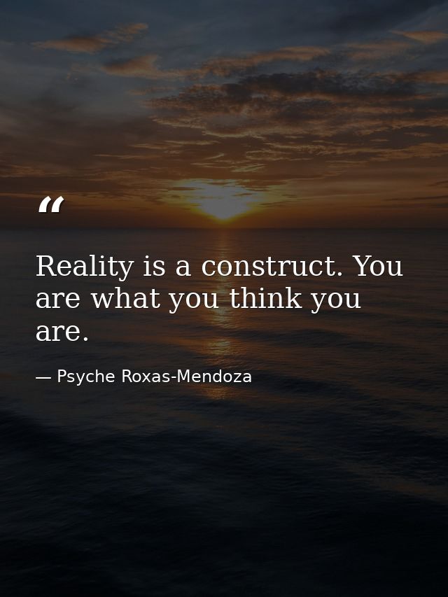 Reality is a construct. You are what you think you are. — Psyche Roxas-Mendoza