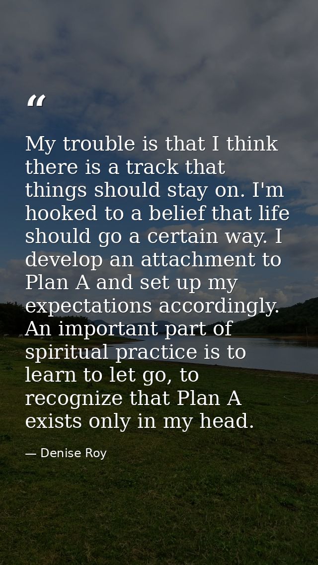 My trouble is that I think there is a track that things should stay on. I'm hooked to a belief that life should go a cer — Denise Roy