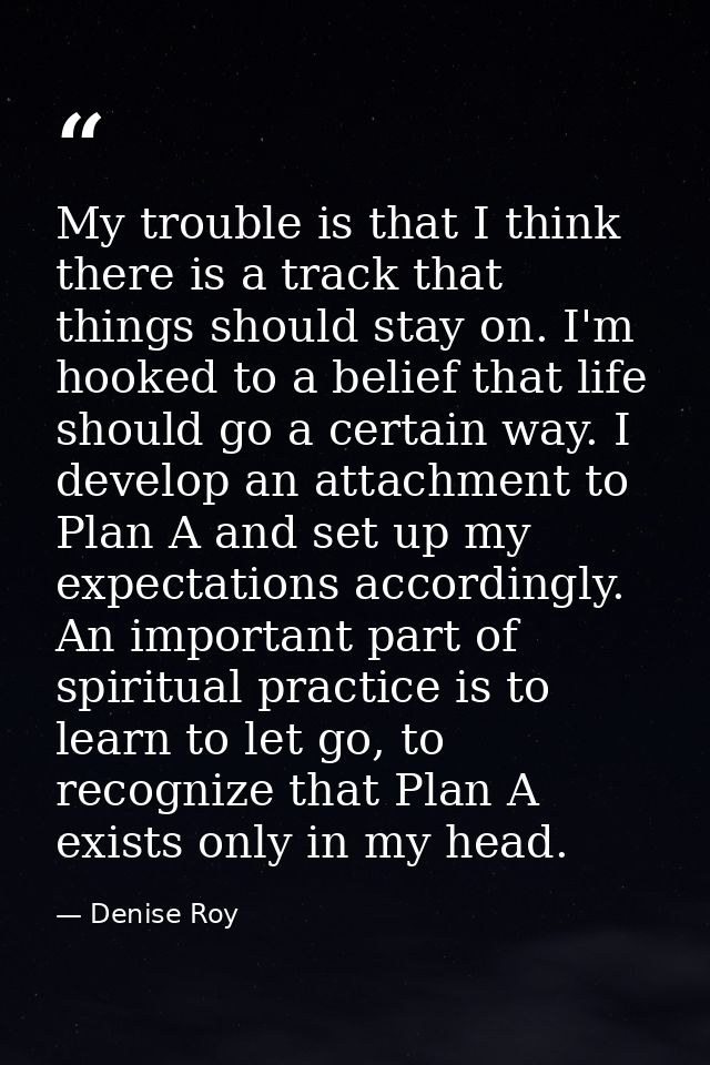 My trouble is that I think there is a track that things should stay on. I'm hooked to a belief that life should go a cer — Denise Roy