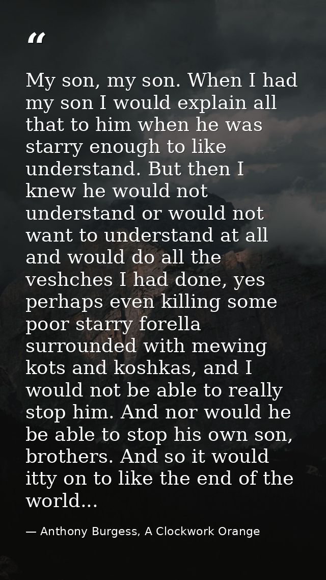My son, my son. When I had my son I would explain all that to him when he was starry enough to like understand. But then — Anthony Burgess, A Clockwork Orange