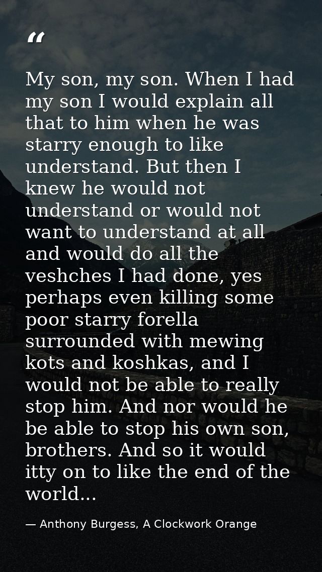 My son, my son. When I had my son I would explain all that to him when he was starry enough to like understand. But then — Anthony Burgess, A Clockwork Orange