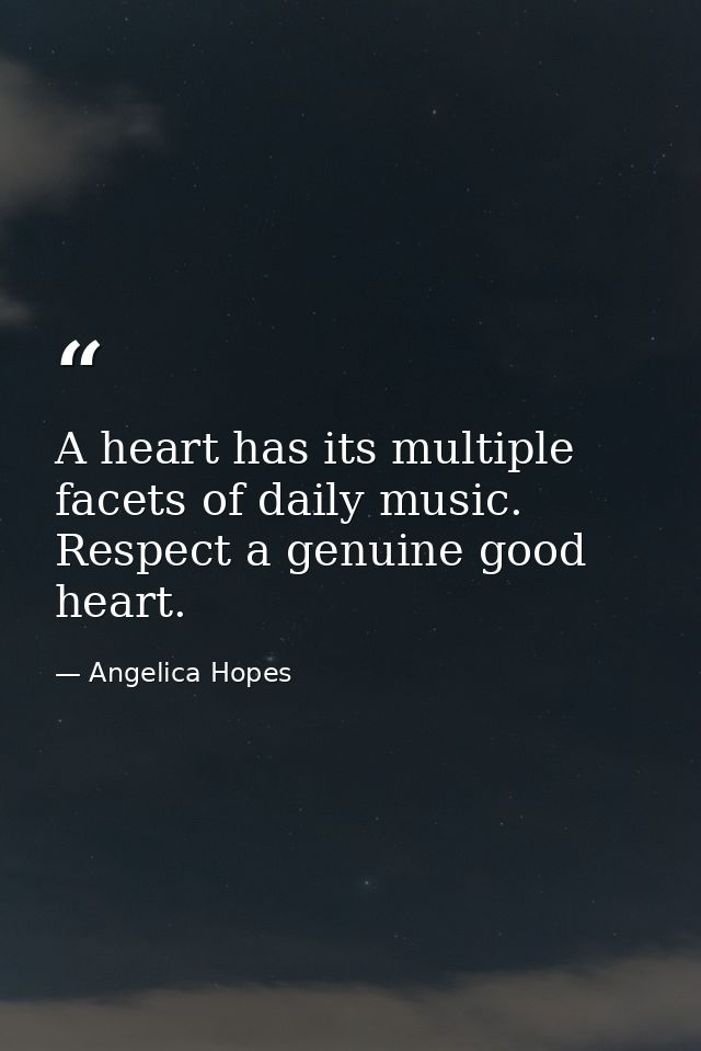 A heart has its multiple facets of daily music. Respect a genuine good heart. — Angelica Hopes