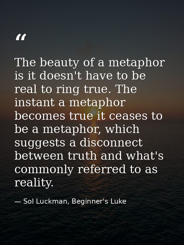 The beauty of a metaphor is it doesn't have to be real to ring true. The instant a metaphor becomes true it ceases to be — Sol Luckman, Beginner's Luke
