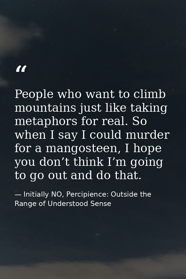People who want to climb mountains just like taking metaphors for real. So when I say I could murder for a mangosteen, I — Initially NO, Percipience: Outside the Range of Understood Sense