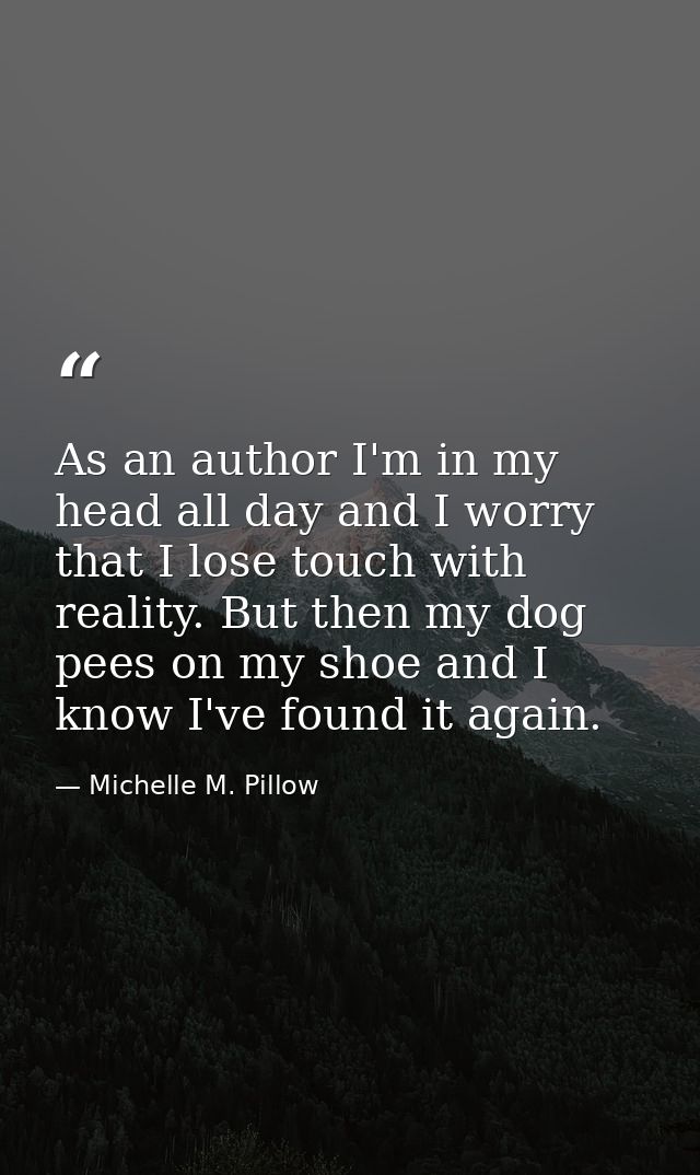 As an author I'm in my head all day and I worry that I lose touch with reality. But then my dog pees on my shoe and I kn — Michelle M. Pillow