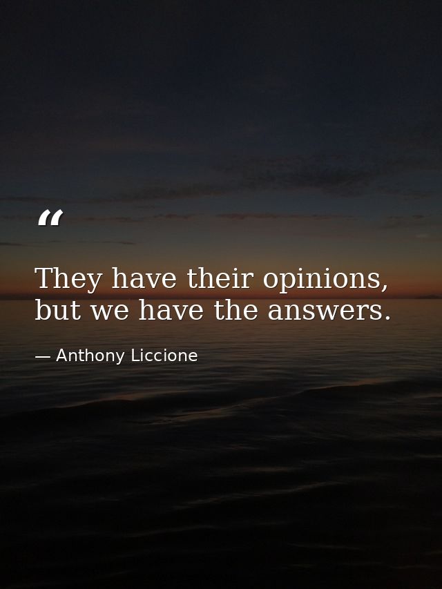 They have their opinions, but we have the answers. — Anthony Liccione