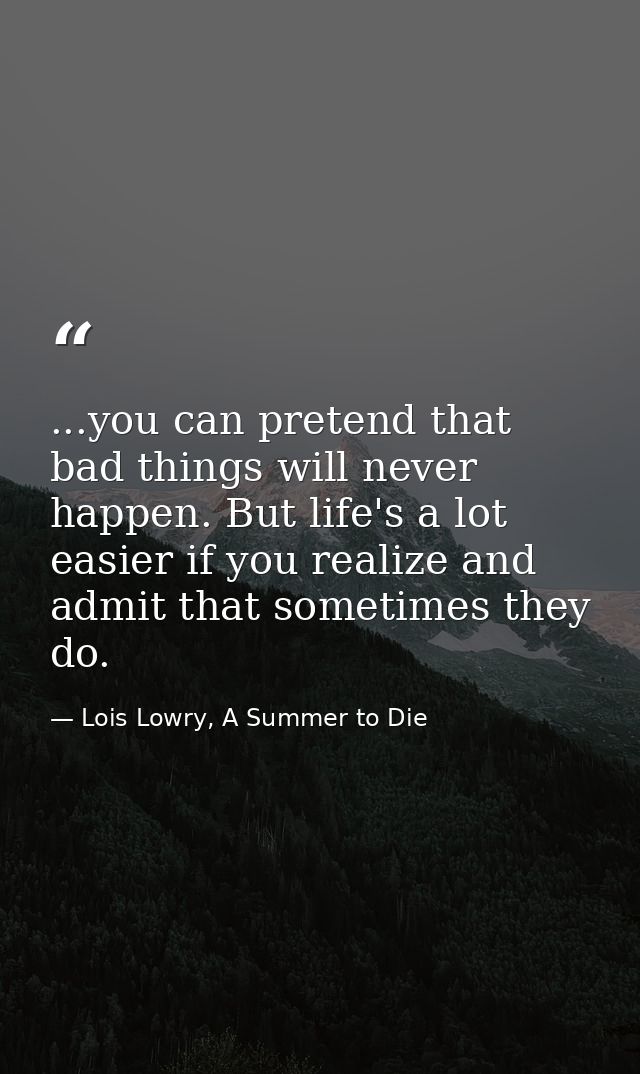...you can pretend that bad things will never happen. But life's a lot easier if you realize and admit that sometimes th — Lois Lowry, A Summer to Die