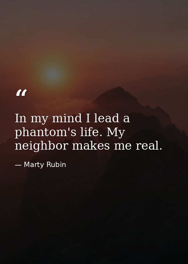 In my mind I lead a phantom's life. My neighbor makes me real. — Marty Rubin