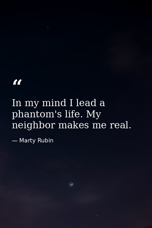 In my mind I lead a phantom's life. My neighbor makes me real. — Marty Rubin