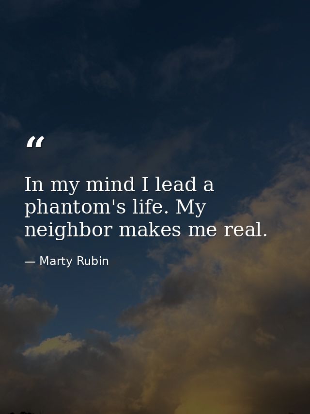 In my mind I lead a phantom's life. My neighbor makes me real. — Marty Rubin
