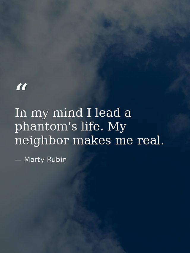 In my mind I lead a phantom's life. My neighbor makes me real. — Marty Rubin