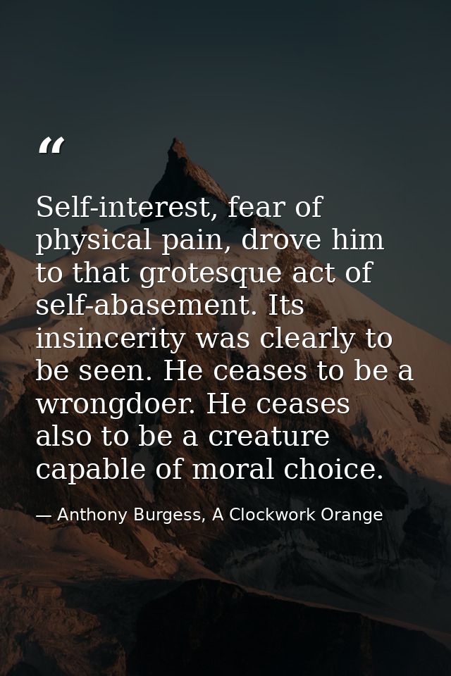 Self-interest, fear of physical pain, drove him to that grotesque act of self-abasement. Its insincerity was clearly to  — Anthony Burgess, A Clockwork Orange