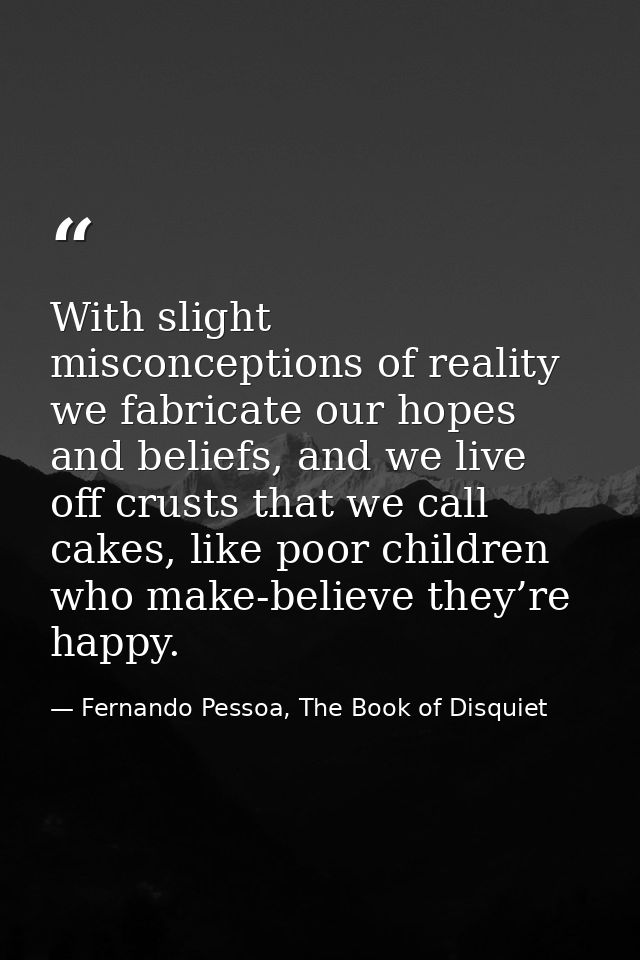 With slight misconceptions of reality we fabricate our hopes and beliefs, and we live off crusts that we call cakes, lik — Fernando Pessoa, The Book of Disquiet