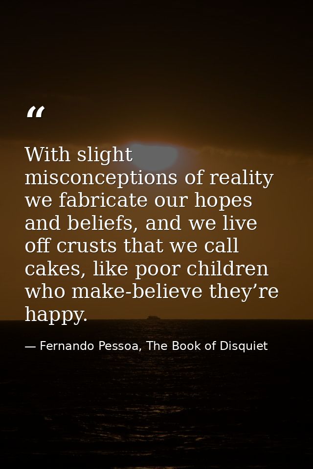 With slight misconceptions of reality we fabricate our hopes and beliefs, and we live off crusts that we call cakes, lik — Fernando Pessoa, The Book of Disquiet