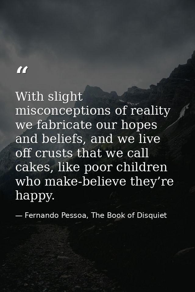 With slight misconceptions of reality we fabricate our hopes and beliefs, and we live off crusts that we call cakes, lik — Fernando Pessoa, The Book of Disquiet