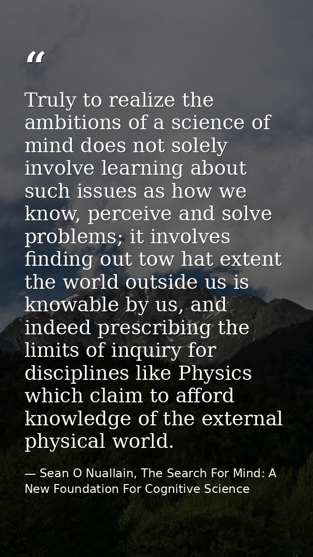 Truly to realize the ambitions of a science of mind does not solely involve learning about such issues as how we know, p — Sean O Nuallain, The Search For Mind: A New Foundation For Cognitive Science