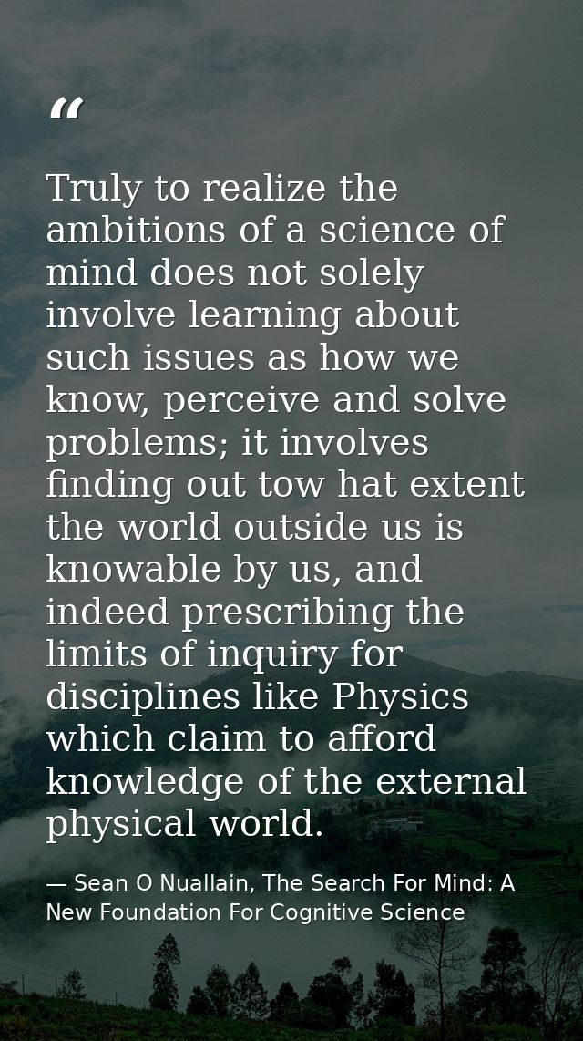 Truly to realize the ambitions of a science of mind does not solely involve learning about such issues as how we know, p — Sean O Nuallain, The Search For Mind: A New Foundation For Cognitive Science