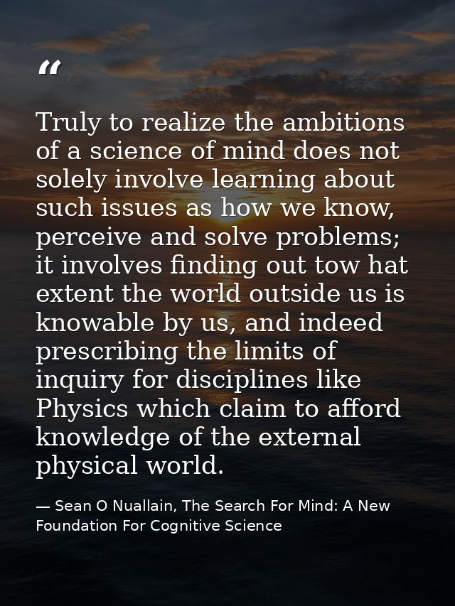 Truly to realize the ambitions of a science of mind does not solely involve learning about such issues as how we know, p — Sean O Nuallain, The Search For Mind: A New Foundation For Cognitive Science