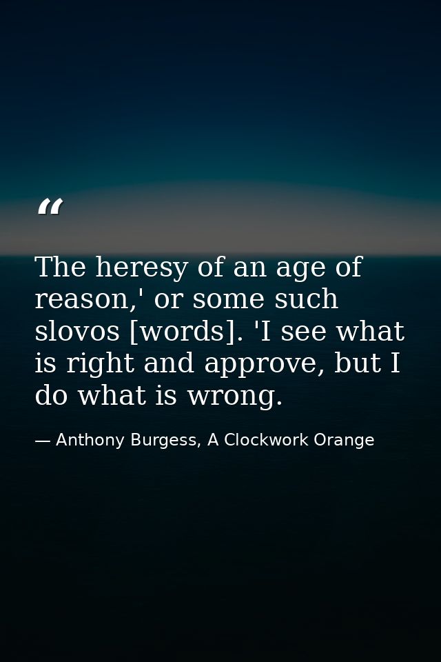 The heresy of an age of reason,' or some such slovos [words]. 'I see what is right and approve, but I do what is wrong. — Anthony Burgess, A Clockwork Orange
