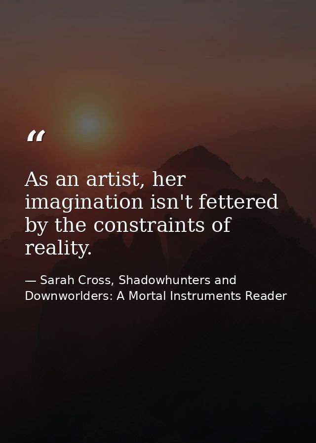 As an artist, her imagination isn't fettered by the constraints of reality. — Sarah Cross, Shadowhunters and Downworlders: A Mortal Instruments Reader