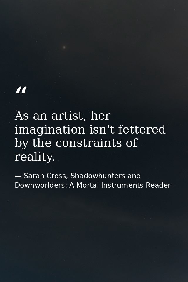 As an artist, her imagination isn't fettered by the constraints of reality. — Sarah Cross, Shadowhunters and Downworlders: A Mortal Instruments Reader