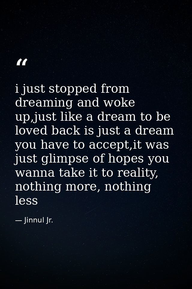 i just stopped from dreaming and woke up,just like a dream to be loved back is just a dream you have to accept,it was ju — Jinnul Jr.