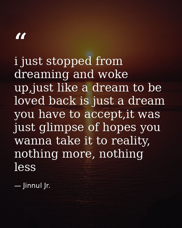 i just stopped from dreaming and woke up,just like a dream to be loved back is just a dream you have to accept,it was ju — Jinnul Jr.