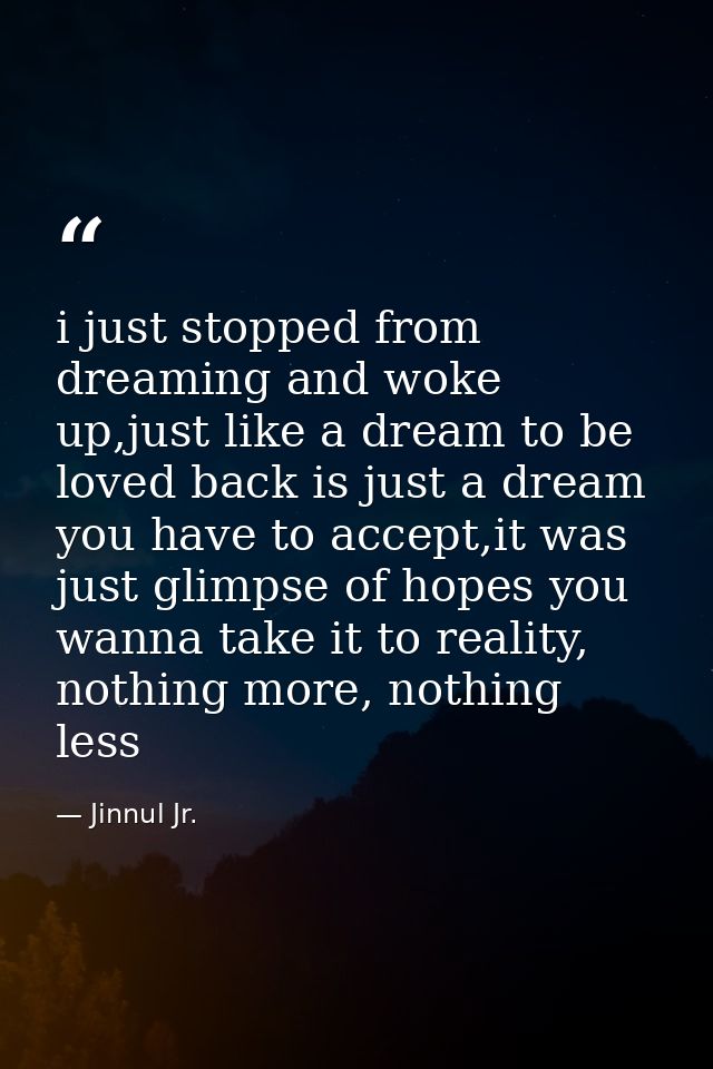 i just stopped from dreaming and woke up,just like a dream to be loved back is just a dream you have to accept,it was ju — Jinnul Jr.