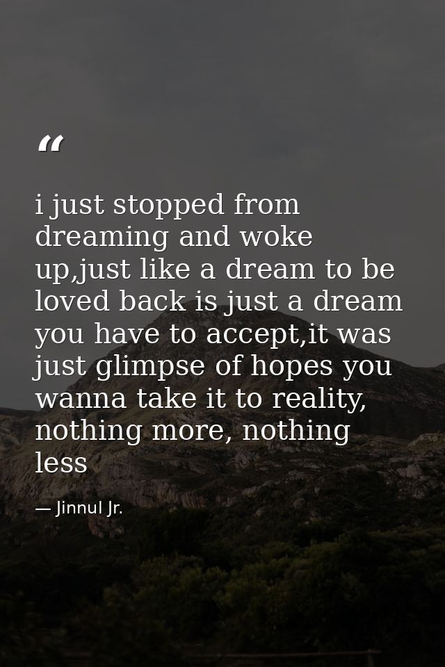 i just stopped from dreaming and woke up,just like a dream to be loved back is just a dream you have to accept,it was ju — Jinnul Jr.