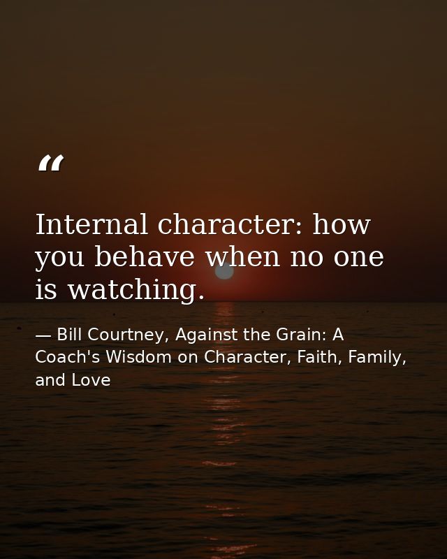 Internal character: how you behave when no one is watching. — Bill Courtney, Against the Grain: A Coach's Wisdom on Character, Faith, Family, and Love