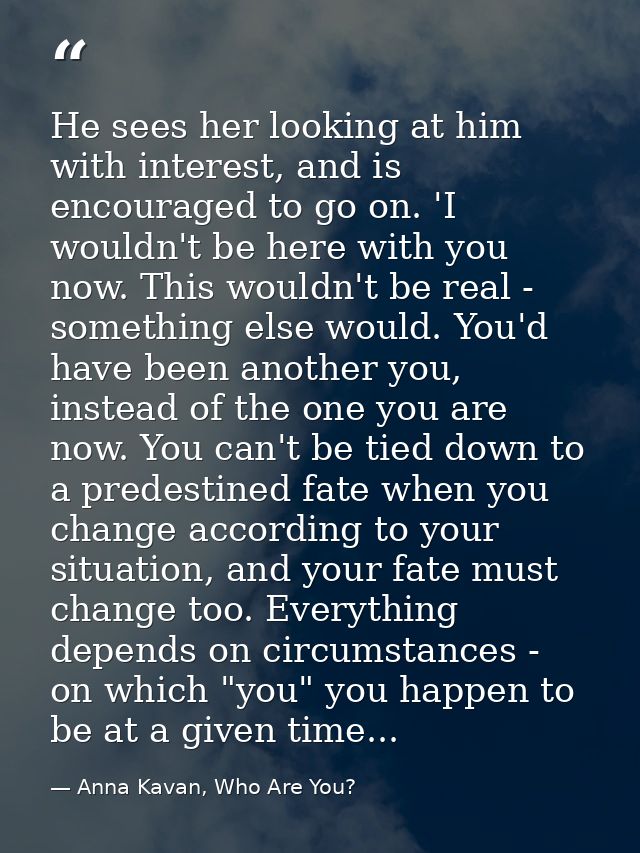 He sees her looking at him with interest, and is encouraged to go on. 'I wouldn't be here with you now. This wouldn't be — Anna Kavan, Who Are You?
