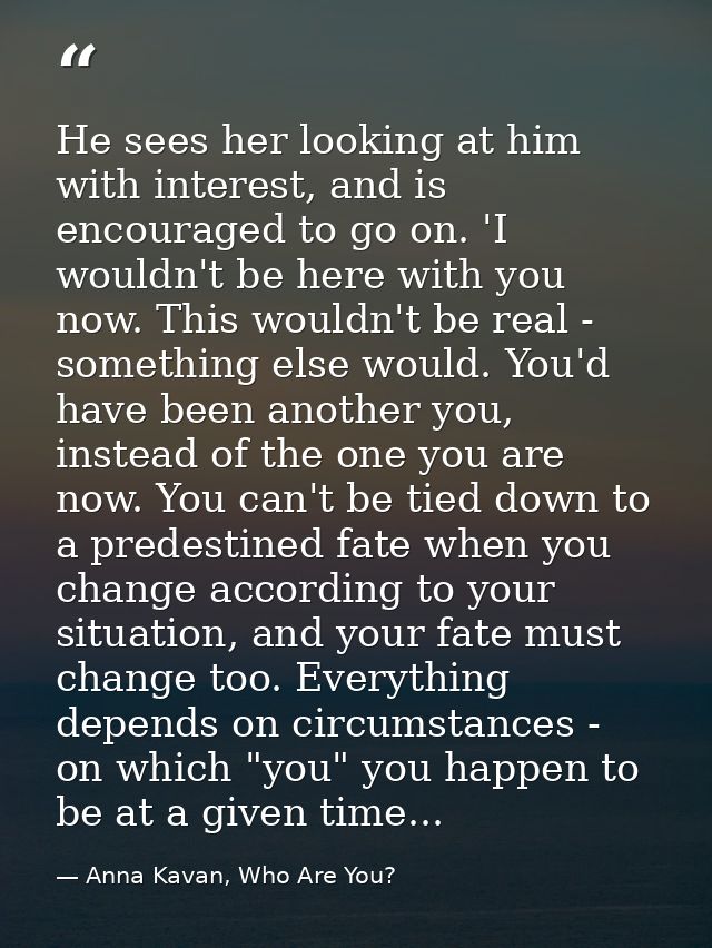 He sees her looking at him with interest, and is encouraged to go on. 'I wouldn't be here with you now. This wouldn't be — Anna Kavan, Who Are You?